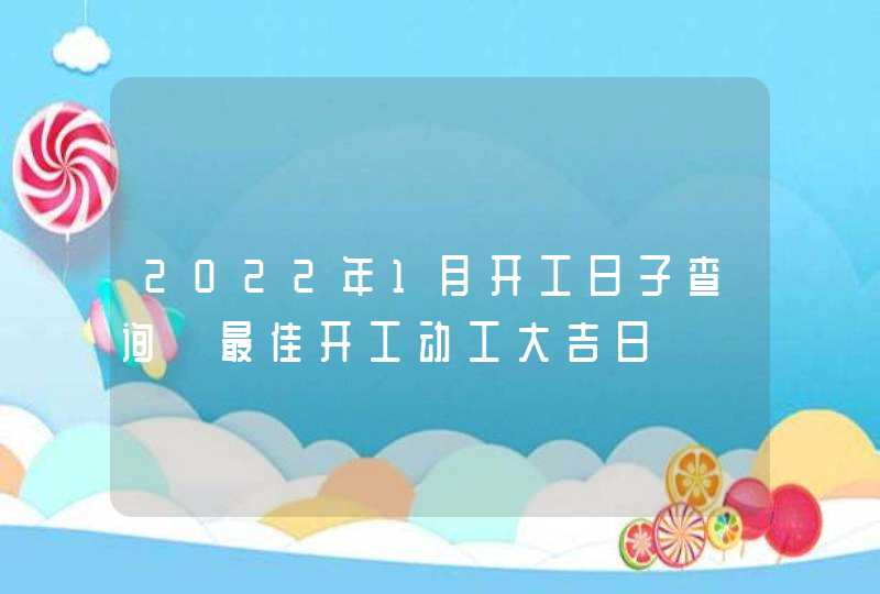 2022年1月开工日子查询 最佳开工动工大吉日